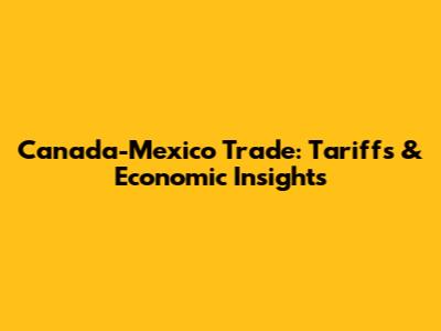 Canada-Mexico Trade: Tariffs & Economic Insights