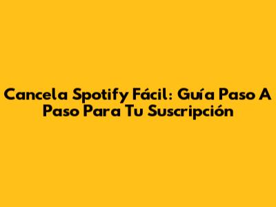 Cancela Spotify Fácil: Guía Paso A Paso Para Tu Suscripción