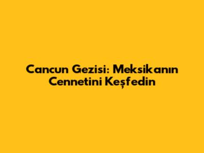 Cancun Gezisi: Meksika'nın Cennetini Keşfedin