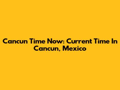 Cancun Time Now: Current Time In Cancun, Mexico
