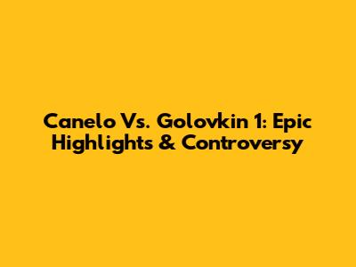 Canelo Vs. Golovkin 1: Epic Highlights & Controversy