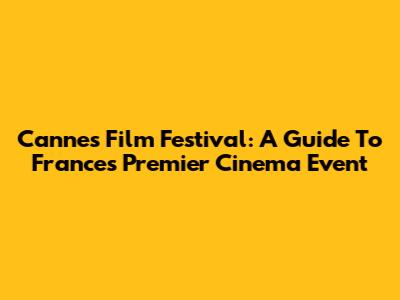 Cannes Film Festival: A Guide To France's Premier Cinema Event