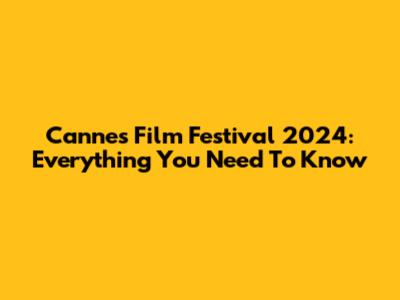 Cannes Film Festival 2024: Everything You Need To Know