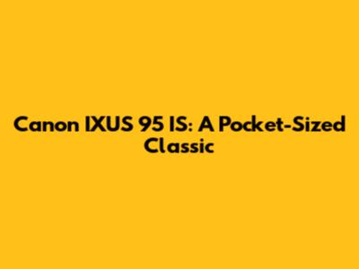 Canon IXUS 95 IS: A Pocket-Sized Classic