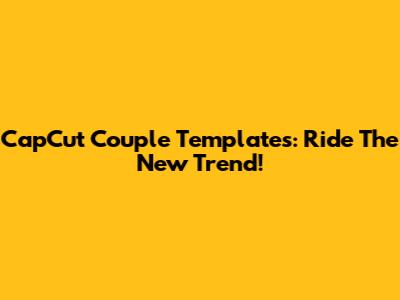 CapCut Couple Templates: Ride The New Trend!
