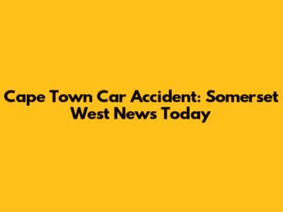 Cape Town Car Accident: Somerset West News Today