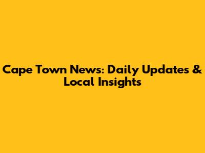 Cape Town News: Daily Updates & Local Insights