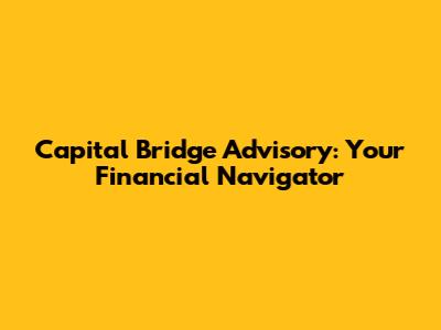 Capital Bridge Advisory: Your Financial Navigator