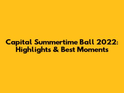 Capital Summertime Ball 2022: Highlights & Best Moments