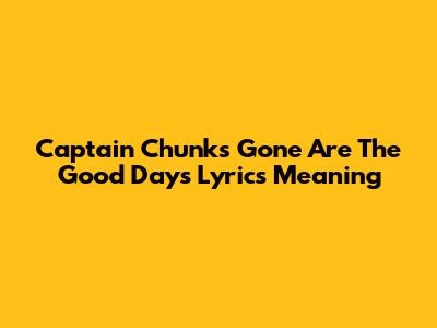 Captain Chunk's 'Gone Are The Good Days' Lyrics Meaning