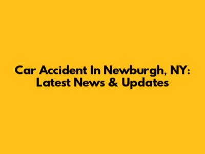 Car Accident In Newburgh, NY: Latest News & Updates