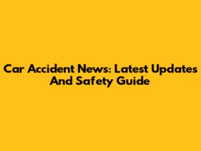 Car Accident News: Latest Updates And Safety Guide