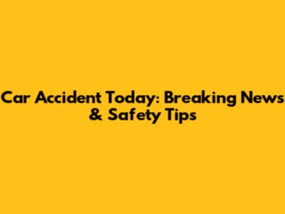 Car Accident Today: Breaking News & Safety Tips