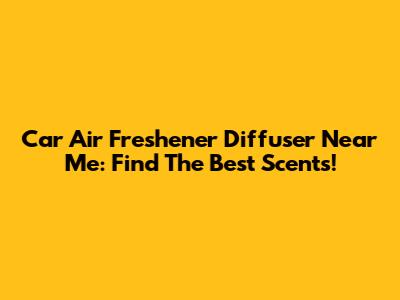 Car Air Freshener Diffuser Near Me: Find The Best Scents!