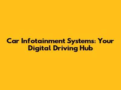 Car Infotainment Systems: Your Digital Driving Hub