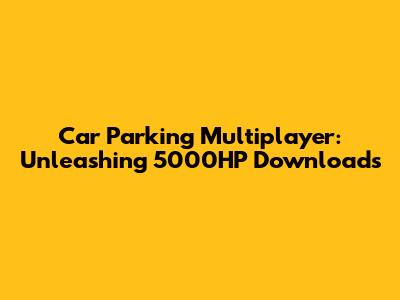 Car Parking Multiplayer: Unleashing 5000HP Downloads