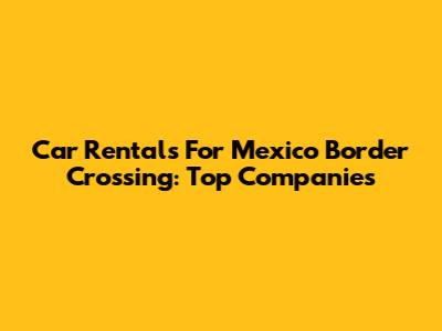 Car Rentals For Mexico Border Crossing: Top Companies