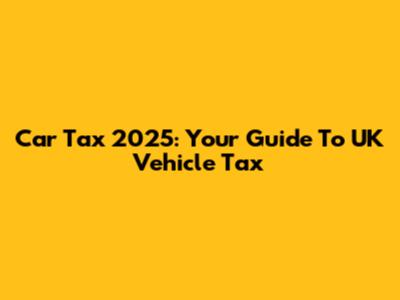 Car Tax 2025: Your Guide To UK Vehicle Tax