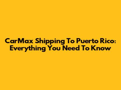 CarMax Shipping To Puerto Rico: Everything You Need To Know
