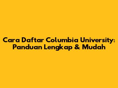 Cara Daftar Columbia University: Panduan Lengkap & Mudah