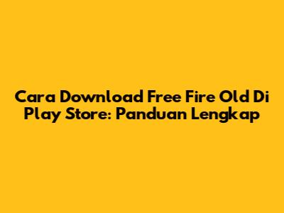 Cara Download Free Fire Old Di Play Store: Panduan Lengkap