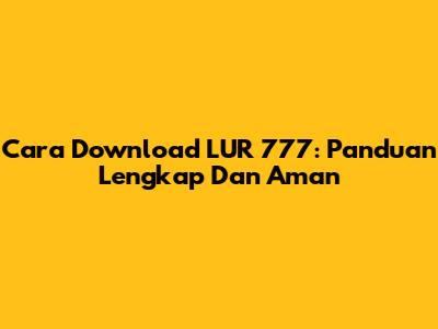 Cara Download LUR 777: Panduan Lengkap Dan Aman