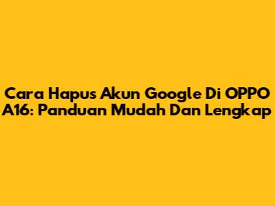 Cara Hapus Akun Google Di OPPO A16: Panduan Mudah Dan Lengkap