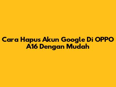 Cara Hapus Akun Google Di OPPO A16 Dengan Mudah