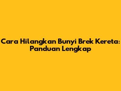 Cara Hilangkan Bunyi Brek Kereta: Panduan Lengkap
