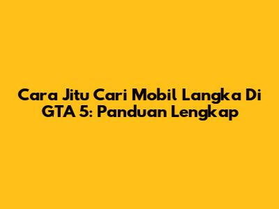 Cara Jitu Cari Mobil Langka Di GTA 5: Panduan Lengkap