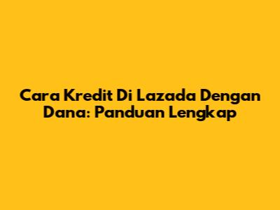 Cara Kredit Di Lazada Dengan Dana: Panduan Lengkap