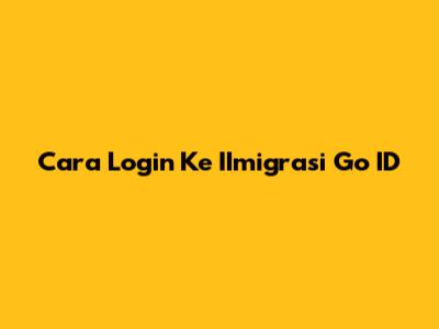 Cara Login Ke IImigrasi Go ID