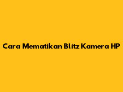 Cara Mematikan Blitz Kamera HP