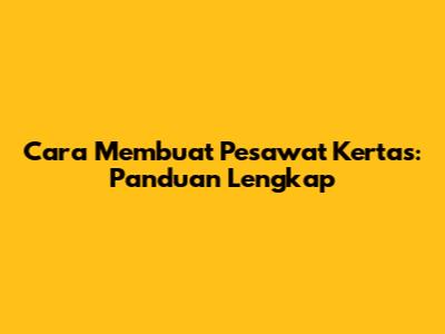 Cara Membuat Pesawat Kertas: Panduan Lengkap