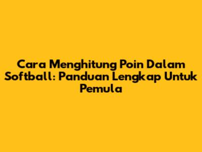 Cara Menghitung Poin Dalam Softball: Panduan Lengkap Untuk Pemula