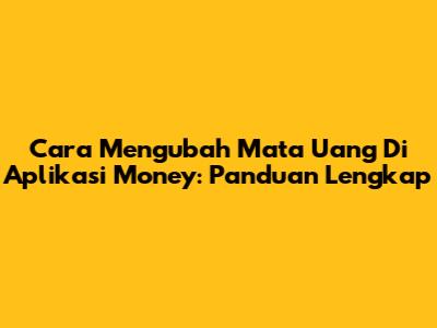 Cara Mengubah Mata Uang Di Aplikasi Money: Panduan Lengkap