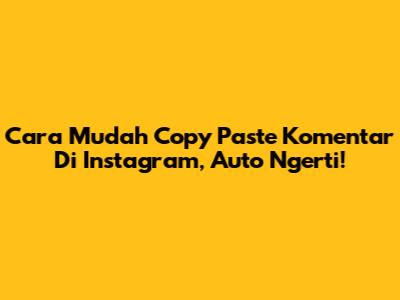 Cara Mudah Copy Paste Komentar Di Instagram, Auto Ngerti!