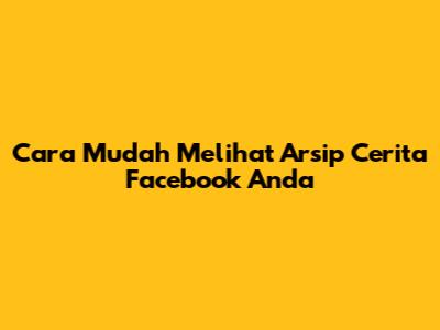 Cara Mudah Melihat Arsip Cerita Facebook Anda