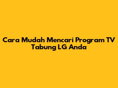 Cara Mudah Mencari Program TV Tabung LG Anda