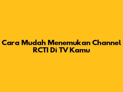 Cara Mudah Menemukan Channel RCTI Di TV Kamu