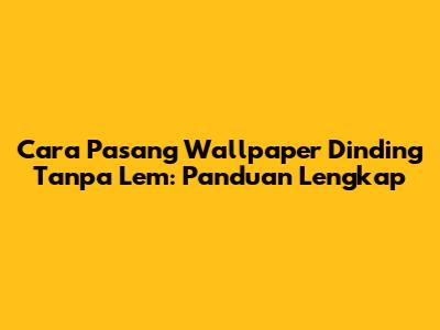 Cara Pasang Wallpaper Dinding Tanpa Lem: Panduan Lengkap
