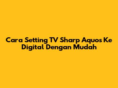 Cara Setting TV Sharp Aquos Ke Digital Dengan Mudah