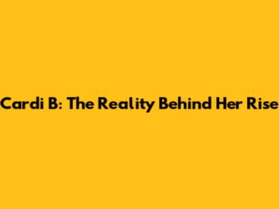 Cardi B: The Reality Behind Her Rise