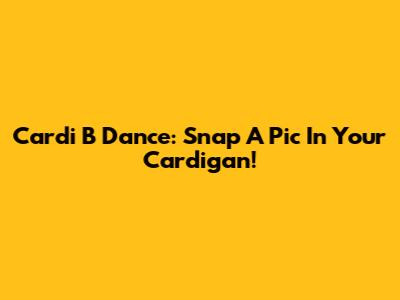 Cardi B Dance: Snap A Pic In Your Cardigan!