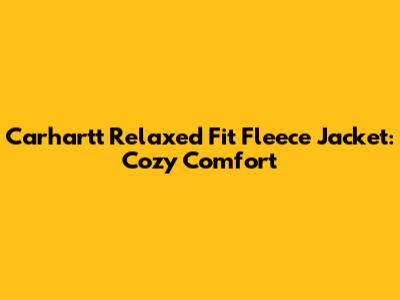 Carhartt Relaxed Fit Fleece Jacket: Cozy Comfort