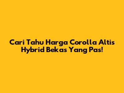 Cari Tahu Harga Corolla Altis Hybrid Bekas Yang Pas!