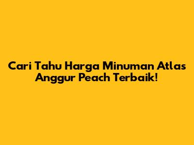 Cari Tahu Harga Minuman Atlas Anggur Peach Terbaik!