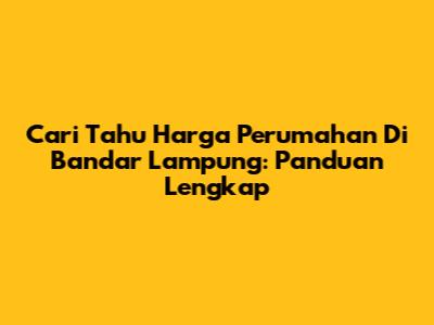 Cari Tahu Harga Perumahan Di Bandar Lampung: Panduan Lengkap