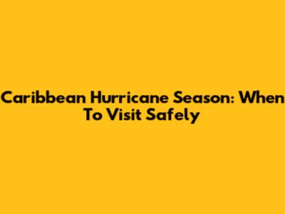 Caribbean Hurricane Season: When To Visit Safely
