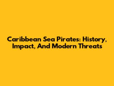 Caribbean Sea Pirates: History, Impact, And Modern Threats